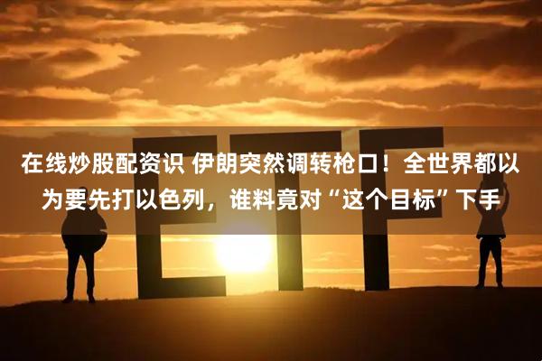 在线炒股配资识 伊朗突然调转枪口！全世界都以为要先打以色列，谁料竟对“这个目标”下手