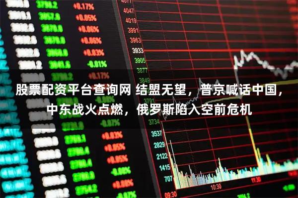 股票配资平台查询网 结盟无望，普京喊话中国，中东战火点燃，俄罗斯陷入空前危机