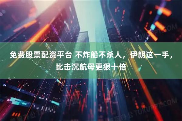 免费股票配资平台 不炸船不杀人，伊朗这一手，比击沉航母更狠十倍