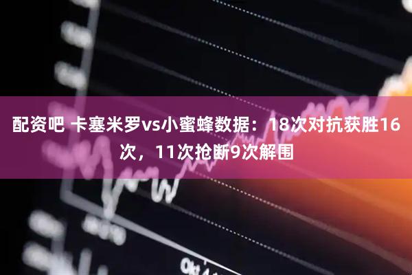 配资吧 卡塞米罗vs小蜜蜂数据：18次对抗获胜16次，11次抢断9次解围