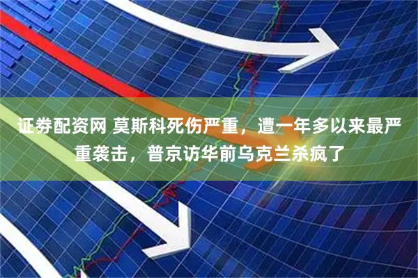 证劵配资网 莫斯科死伤严重，遭一年多以来最严重袭击，普京访华前乌克兰杀疯了