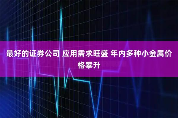 最好的证券公司 应用需求旺盛 年内多种小金属价格攀升